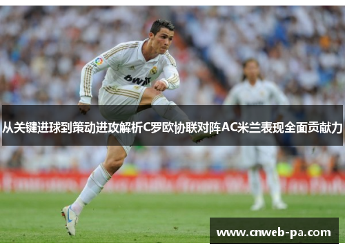 从关键进球到策动进攻解析C罗欧协联对阵AC米兰表现全面贡献力