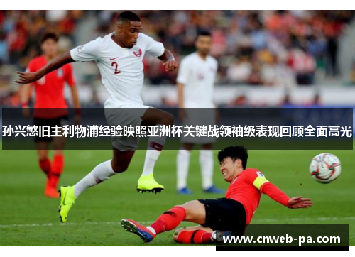 孙兴慜旧主利物浦经验映照亚洲杯关键战领袖级表现回顾全面高光 孙兴慜旧主利物浦经验映照亚洲杯关键战领袖级表现回顾全面高光