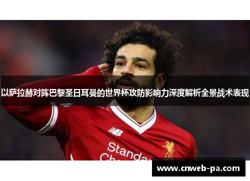 以萨拉赫对阵巴黎圣日耳曼的世界杯攻防影响力深度解析全景战术表现
