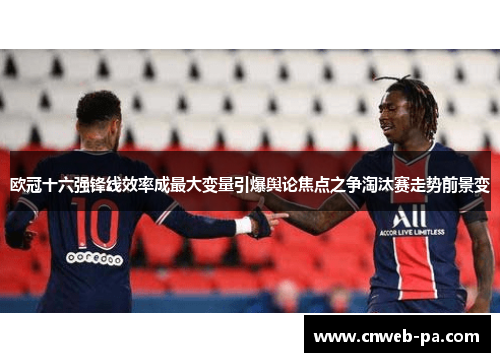 欧冠十六强锋线效率成最大变量引爆舆论焦点之争淘汰赛走势前景变