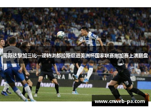 哥斯达黎加三比一逆转洪都拉斯挺进美洲杯国家联赛附加赛上演翻盘