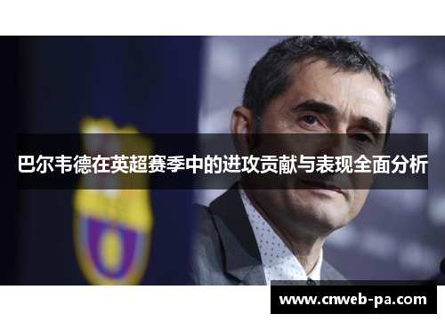 巴尔韦德在英超赛季中的进攻贡献与表现全面分析