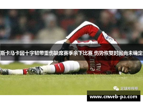 斯卡马卡因十字韧带重伤缺席赛季余下比赛 伤势恢复时间尚未确定 斯卡马卡因十字韧带重伤缺席赛季余下比赛 伤势恢复时间尚未确定