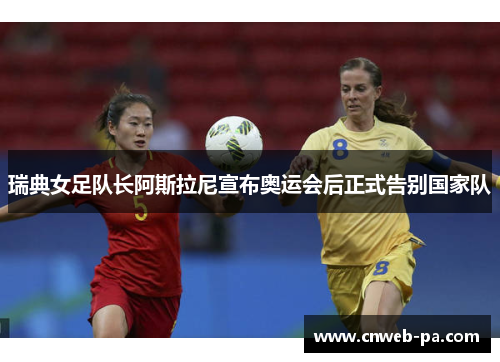 瑞典女足队长阿斯拉尼宣布奥运会后正式告别国家队 瑞典女足队长阿斯拉尼宣布奥运会后正式告别国家队