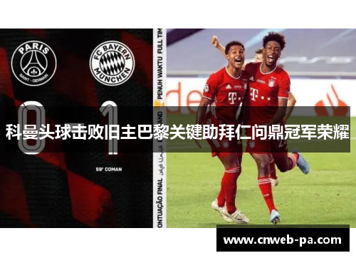 科曼头球击败旧主巴黎关键助拜仁问鼎冠军荣耀