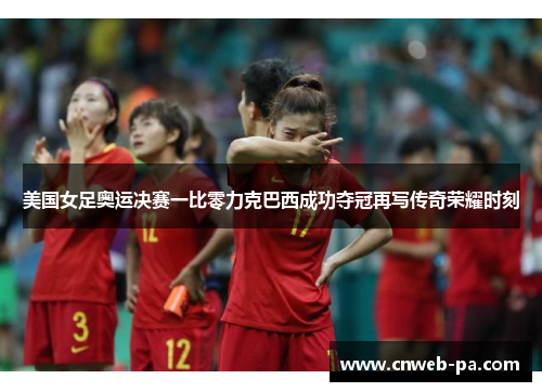 美国女足奥运决赛一比零力克巴西成功夺冠再写传奇荣耀时刻 美国女足奥运决赛一比零力克巴西成功夺冠再写传奇荣耀时刻