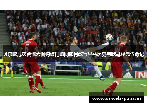 贝尔欧冠决赛惊天倒钩破门瞬间如何改写皇马历史与欧冠经典传奇记