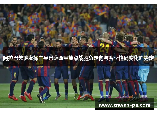 阿拉巴关键发挥主导巴萨西甲焦点战胜负走向与赛季格局变化趋势定