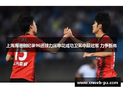 上海海港创纪录96进球力压申花成功卫冕中超冠军 力争新高 上海海港创纪录96进球力压申花成功卫冕中超冠军 力争新高