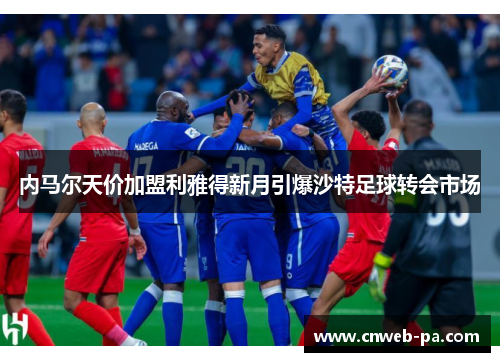 内马尔天价加盟利雅得新月引爆沙特足球转会市场