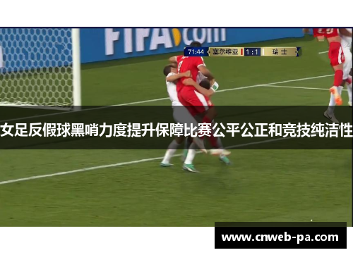女足反假球黑哨力度提升保障比赛公平公正和竞技纯洁性 女足反假球黑哨力度提升保障比赛公平公正和竞技纯洁性