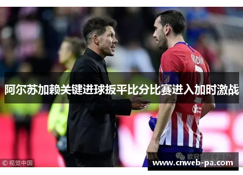 阿尔苏加赖关键进球扳平比分比赛进入加时激战 阿尔苏加赖关键进球扳平比分比赛进入加时激战