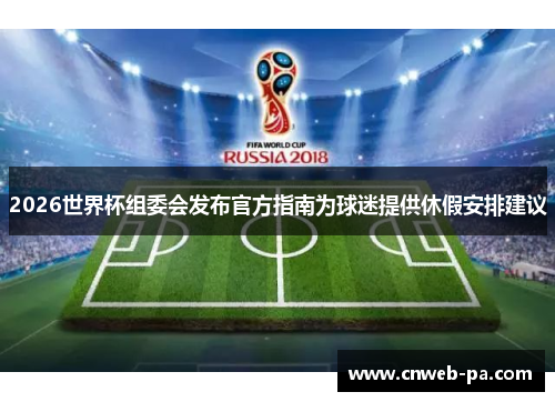 2026世界杯组委会发布官方指南为球迷提供休假安排建议 2026世界杯组委会发布官方指南为球迷提供休假安排建议
