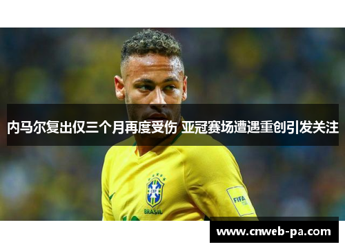 内马尔复出仅三个月再度受伤 亚冠赛场遭遇重创引发关注 内马尔复出仅三个月再度受伤 亚冠赛场遭遇重创引发关注
