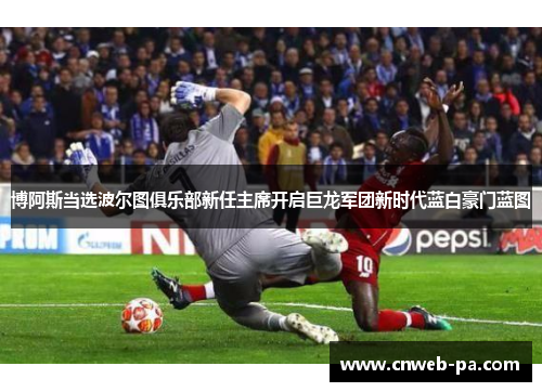 博阿斯当选波尔图俱乐部新任主席开启巨龙军团新时代蓝白豪门蓝图 博阿斯当选波尔图俱乐部新任主席开启巨龙军团新时代蓝白豪门蓝图
