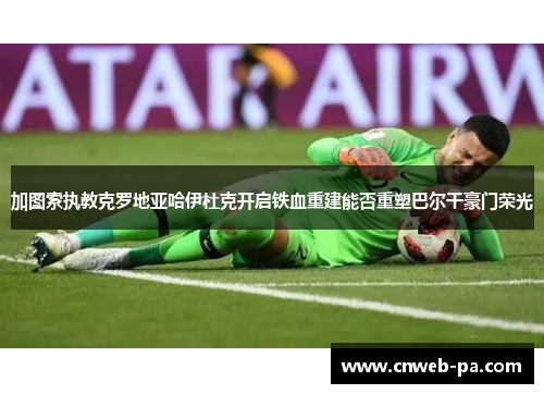 加图索执教克罗地亚哈伊杜克开启铁血重建能否重塑巴尔干豪门荣光 加图索执教克罗地亚哈伊杜克开启铁血重建能否重塑巴尔干豪门荣光