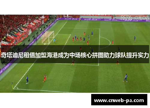 奇塔迪尼租借加盟海港成为中场核心拼图助力球队提升实力 奇塔迪尼租借加盟海港成为中场核心拼图助力球队提升实力