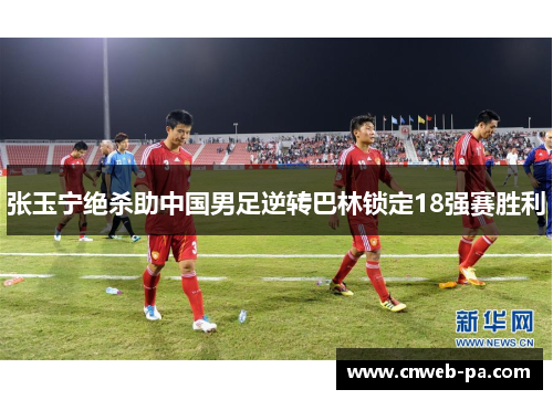 张玉宁绝杀助中国男足逆转巴林锁定18强赛胜利 张玉宁绝杀助中国男足逆转巴林锁定18强赛胜利