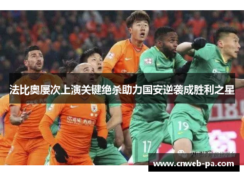 法比奥屡次上演关键绝杀助力国安逆袭成胜利之星 法比奥屡次上演关键绝杀助力国安逆袭成胜利之星