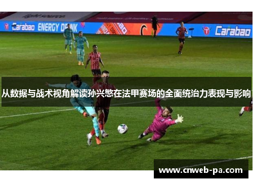 从数据与战术视角解读孙兴慜在法甲赛场的全面统治力表现与影响 从数据与战术视角解读孙兴慜在法甲赛场的全面统治力表现与影响