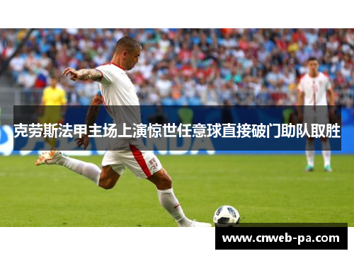 克劳斯法甲主场上演惊世任意球直接破门助队取胜 克劳斯法甲主场上演惊世任意球直接破门助队取胜