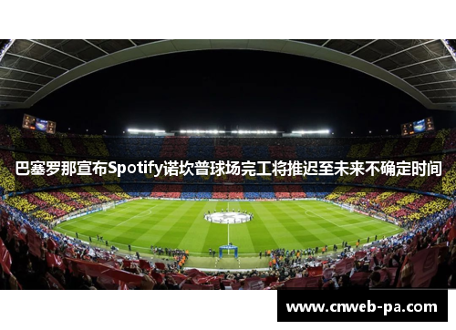 巴塞罗那宣布Spotify诺坎普球场完工将推迟至未来不确定时间