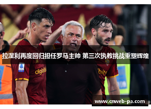 拉涅利再度回归担任罗马主帅 第三次执教挑战重塑辉煌 拉涅利再度回归担任罗马主帅 第三次执教挑战重塑辉煌