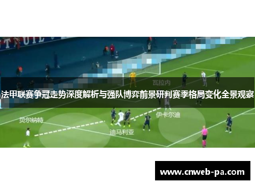 法甲联赛争冠走势深度解析与强队博弈前景研判赛季格局变化全景观察 法甲联赛争冠走势深度解析与强队博弈前景研判赛季格局变化全景观察