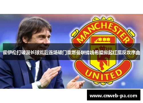 霍伊伦打破漫长球荒后连场破门重燃曼联锋线希望掀起红魔反攻序曲