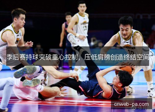 季后赛持球突破重心控制，压低肩膀创造终结空间